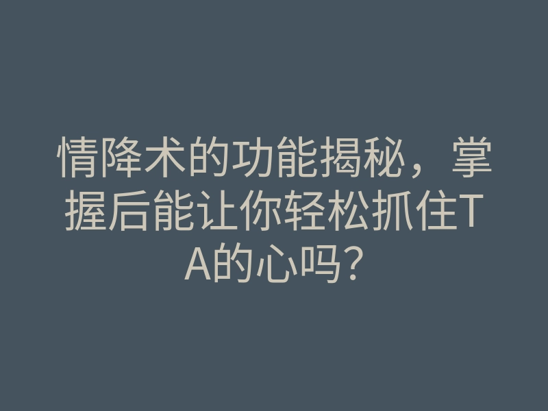 情降术的功能揭秘,掌握后能让你轻松抓住TA的心吗?