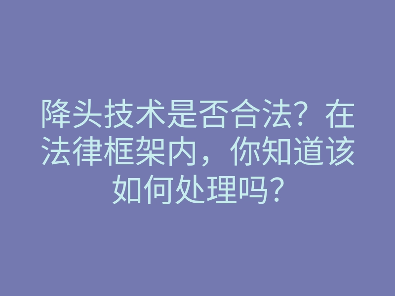 降头技术是否合法?在法律框架内,你知道该如何处理吗?