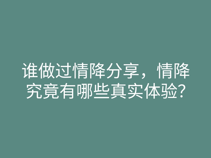 谁做过情降分享,情降究竟有哪些真实体验?