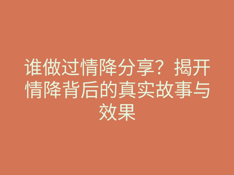 谁做过情降分享?揭开情降背后的真实故事与效果