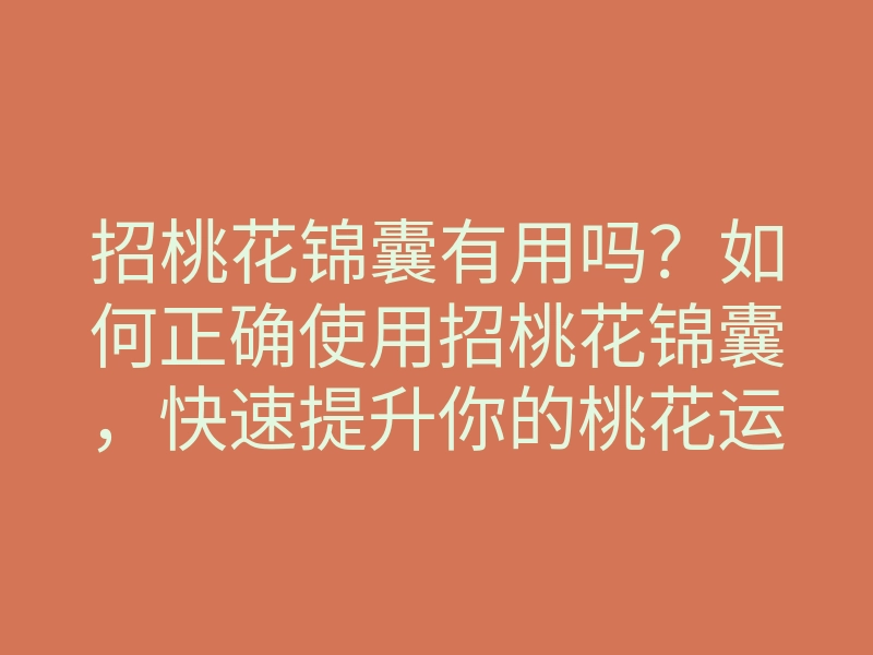 招桃花锦囊有用吗?如何正确使用招桃花锦囊,快速提升你的桃花运