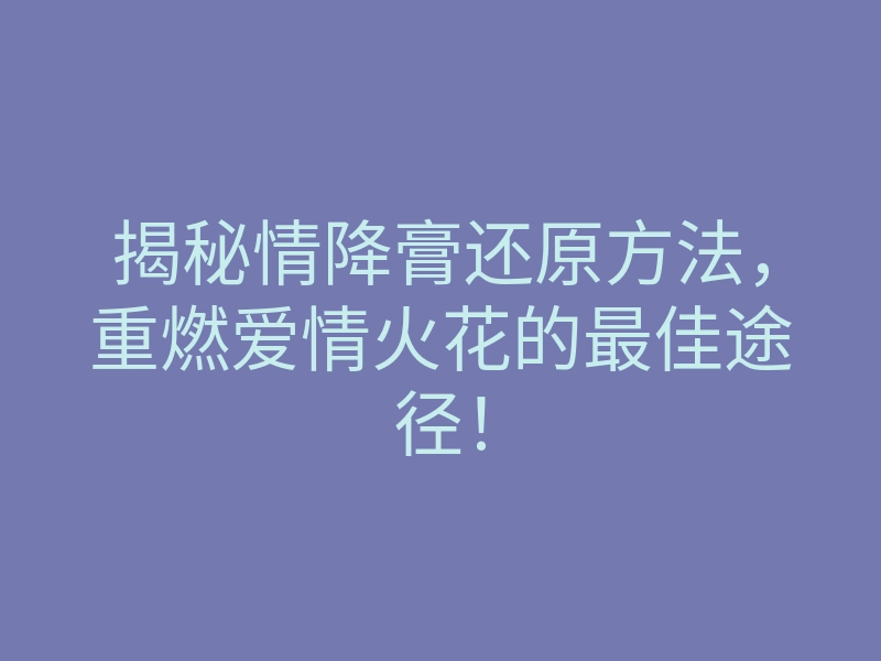 揭秘情降膏还原方法,重燃爱情火花的最佳途径!