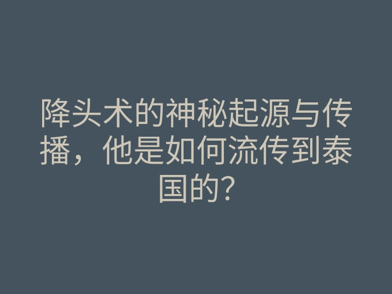 降头术的神秘起源与传播,他是如何流传到泰国的?