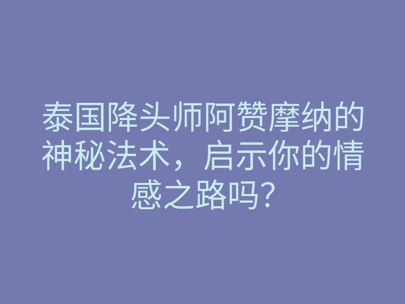 泰国降头师阿赞摩纳的神秘法术,启示你的情感之路吗?