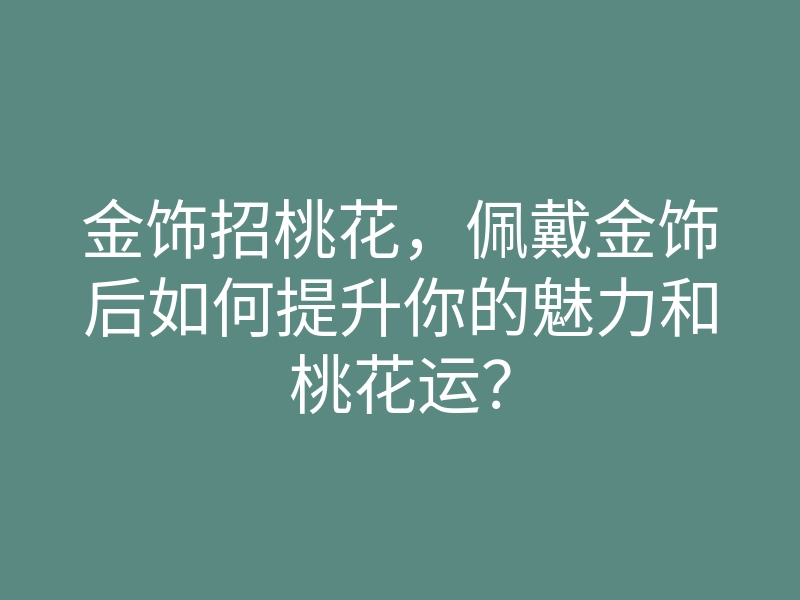 金饰招桃花,佩戴金饰后如何提升你的魅力和桃花运?
