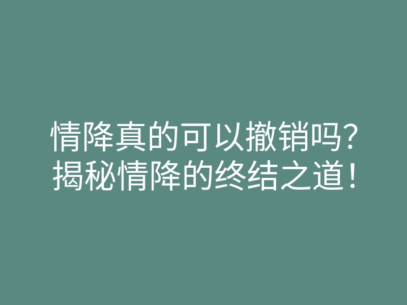 情降真的可以撤销吗?揭秘情降的终结之道!