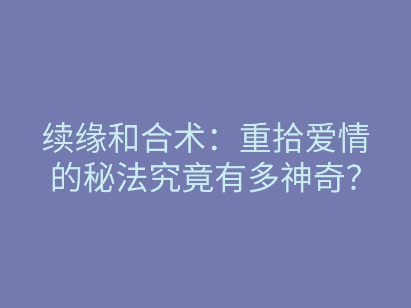 续缘和合术:重拾爱情的秘法究竟有多神奇?