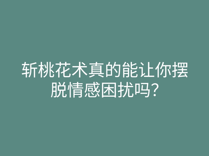 斩桃花术真的能让你摆脱情感困扰吗?