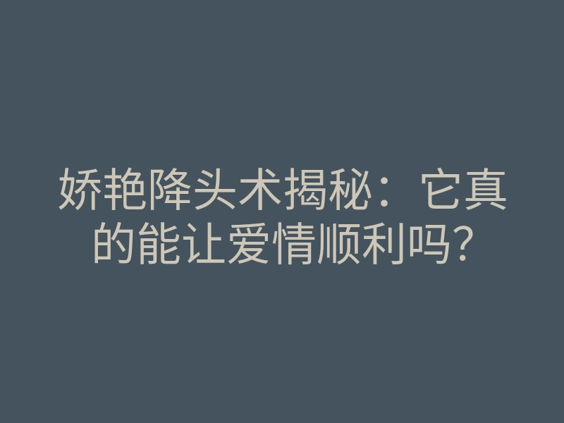 娇艳降头术揭秘:它真的能让爱情顺利吗?