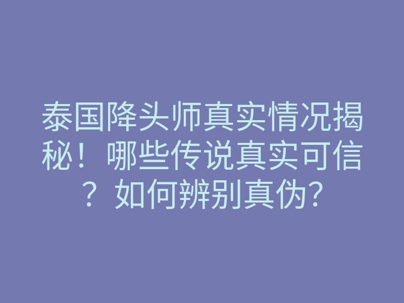 泰国降头师真实情况揭秘!哪些传说真实可信?如何辨别真伪?