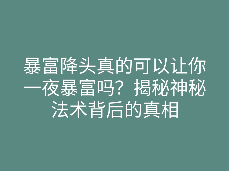 暴富降头真的可以让你一夜暴富吗?揭秘神秘法术背后的真相