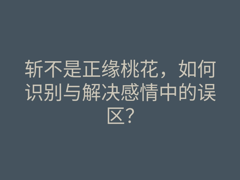 斩不是正缘桃花,如何识别与解决感情中的误区?