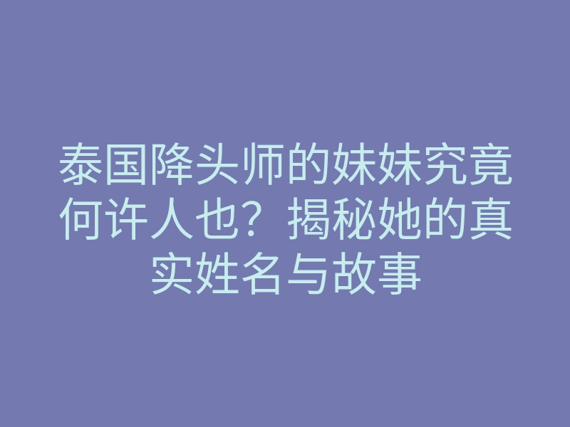泰国降头师的妹妹究竟何许人也?揭秘她的真实姓名与故事