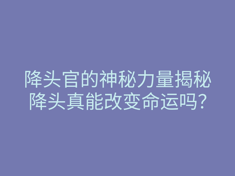 降头官的神秘力量揭秘降头真能改变命运吗?