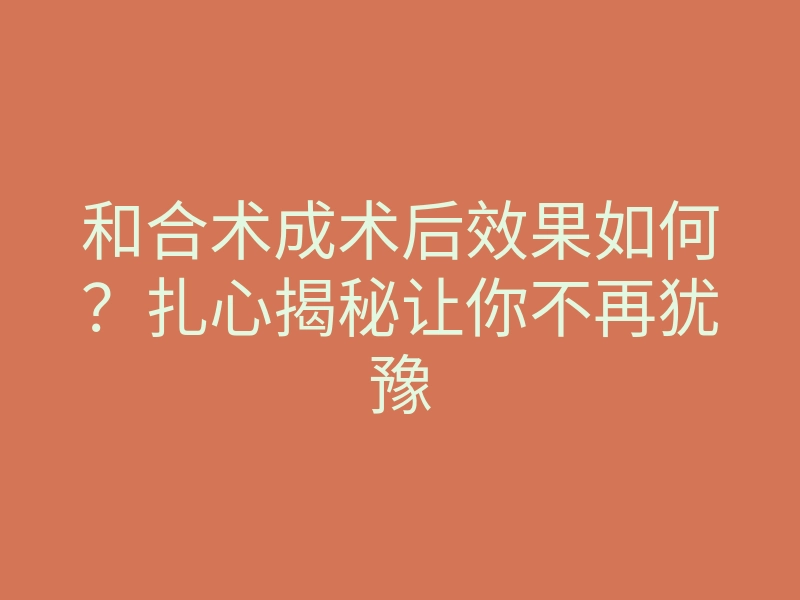 和合术成术后效果如何？扎心揭秘让你不再犹豫
