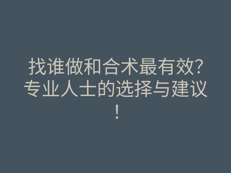 找谁做和合术最有效?专业人士的选择与建议!