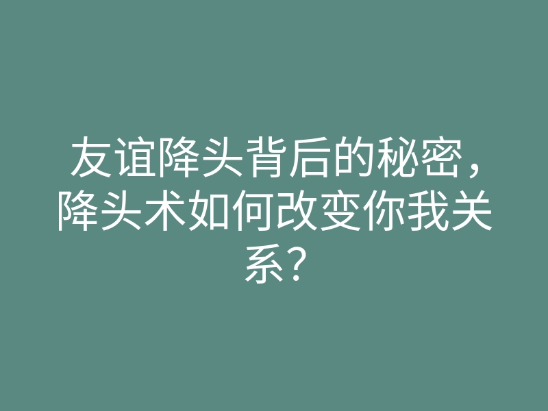 友谊降头背后的秘密,降头术如何改变你我关系?