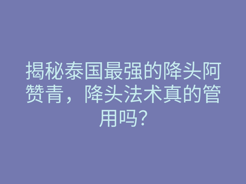 揭秘泰国最强的降头阿赞青,降头法术真的管用吗?