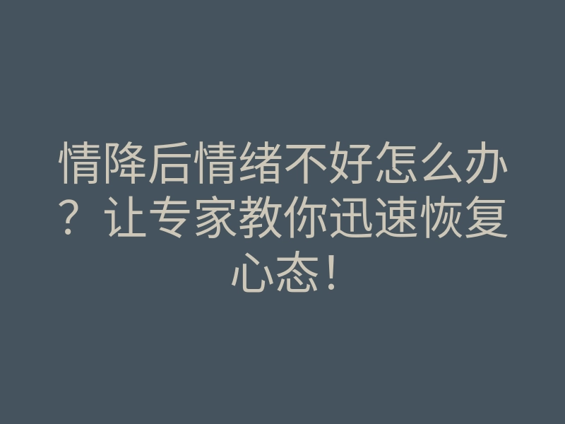 情降后情绪不好怎么办?让专家教你迅速恢复心态!