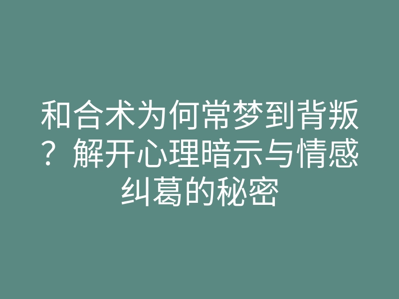 和合术为何常梦到背叛?解开心理暗示与情感纠葛的秘密