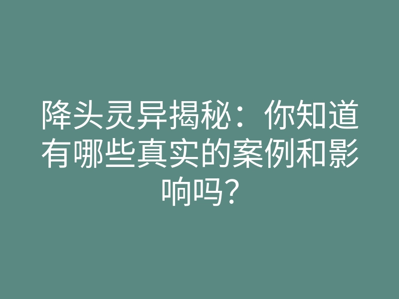 降头灵异揭秘:你知道有哪些真实的案例和影响吗?