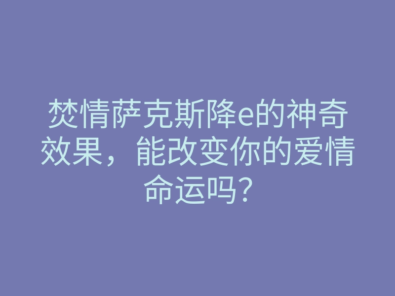 焚情萨克斯降e的神奇效果,能改变你的爱情命运吗?