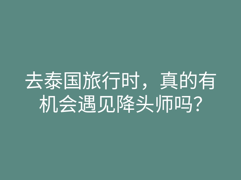 去泰国旅行时,真的有机会遇见降头师吗?