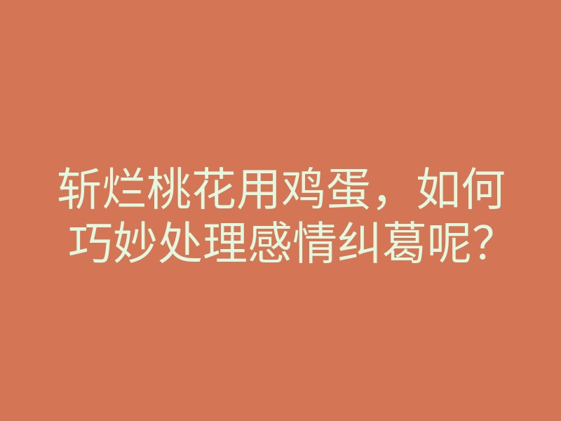 斩烂桃花用鸡蛋,如何巧妙处理感情纠葛呢?