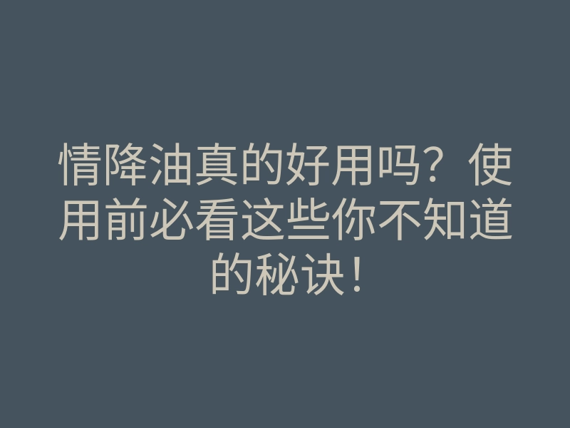 情降油真的好用吗?使用前必看这些你不知道的秘诀!
