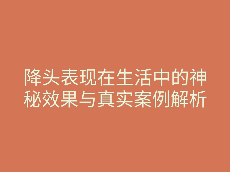 降头表现在生活中的神秘效果与真实案例解析