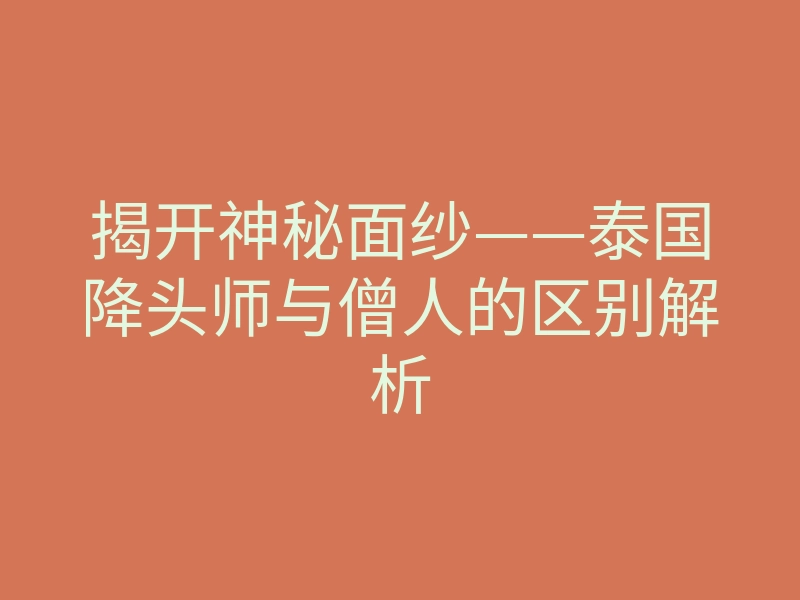 揭开神秘面纱——泰国降头师与僧人的区别解析
