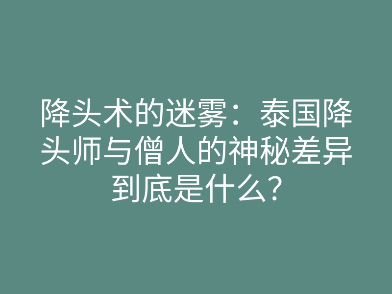 降头术的迷雾:泰国降头师与僧人的神秘差异到底是什么?