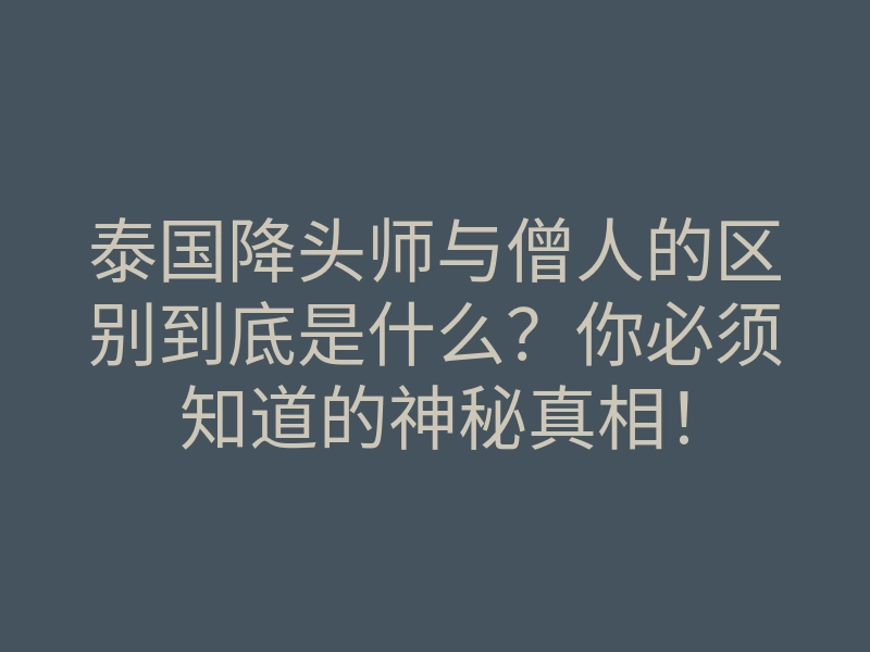 泰国降头师与僧人的区别到底是什么?你必须知道的神秘真相!