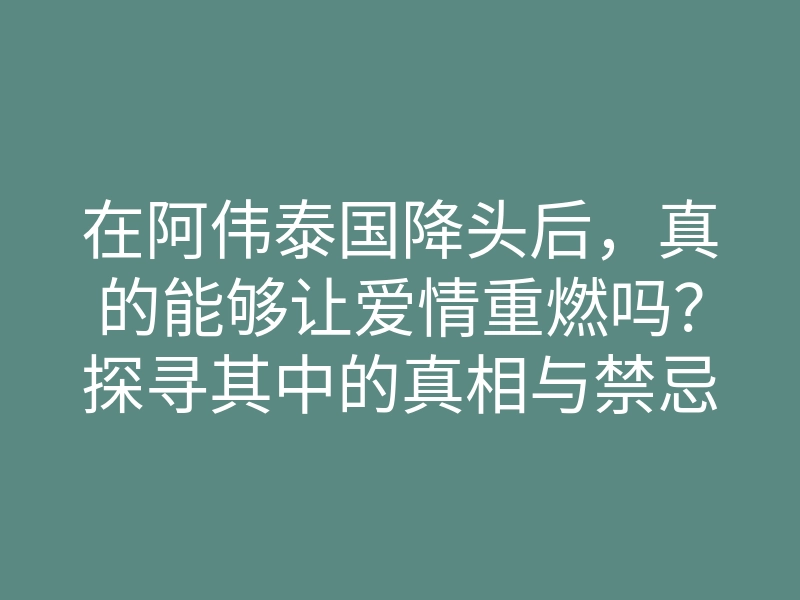 在阿伟泰国降头后,真的能够让爱情重燃吗?探寻其中的真相与禁忌!