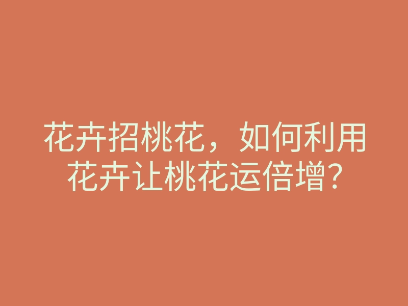 花卉招桃花,如何利用花卉让桃花运倍增?