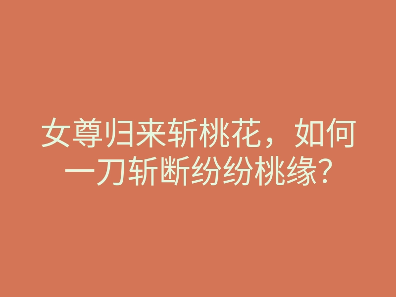 女尊归来斩桃花,如何一刀斩断纷纷桃缘?