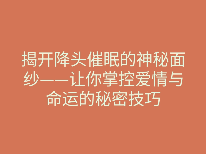 揭开降头催眠的神秘面纱——让你掌控爱情与命运的秘密技巧