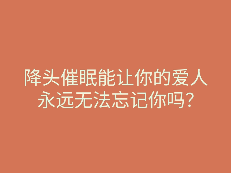 降头催眠能让你的爱人永远无法忘记你吗?
