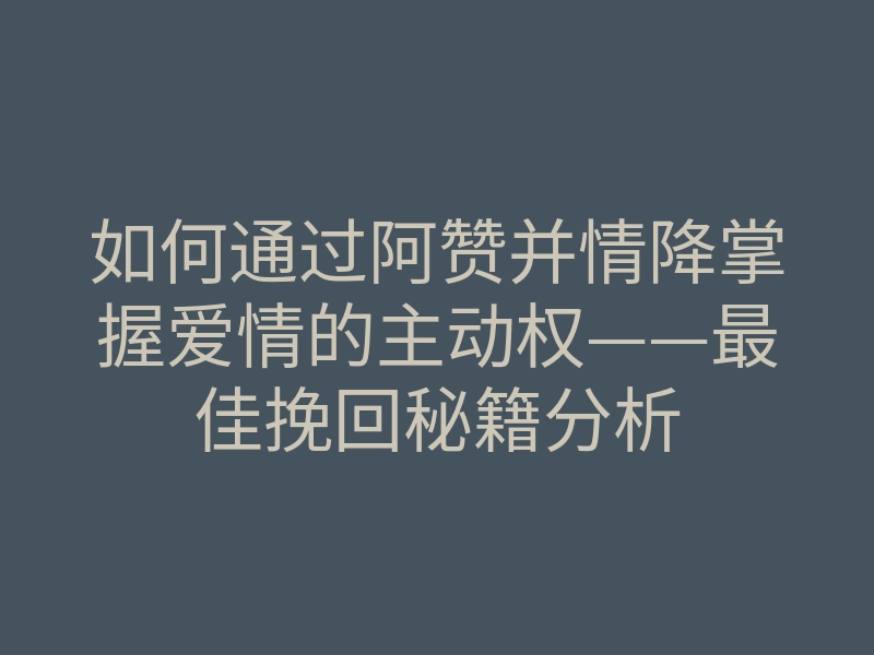 如何通过阿赞并情降掌握爱情的主动权——最佳挽回秘籍分析