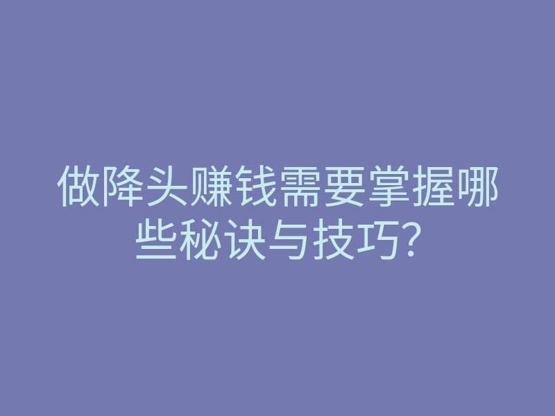 做降头赚钱需要掌握哪些秘诀与技巧?
