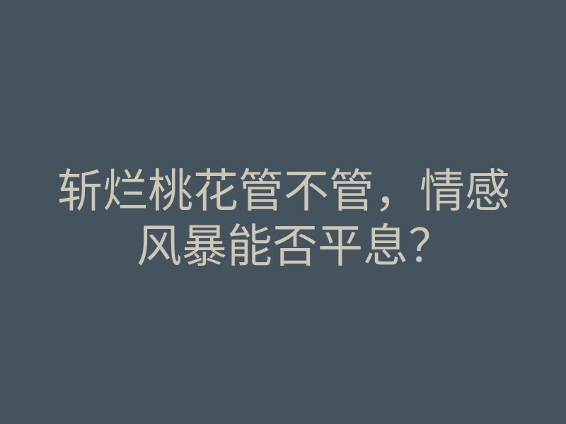 斩烂桃花管不管,情感风暴能否平息?