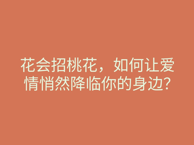 花会招桃花,如何让爱情悄然降临你的身边?