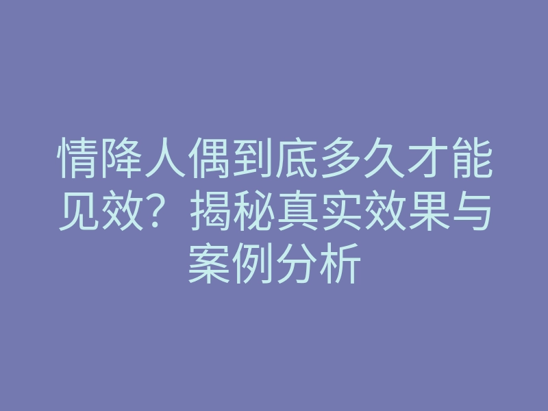 情降人偶到底多久才能见效?揭秘真实效果与案例分析