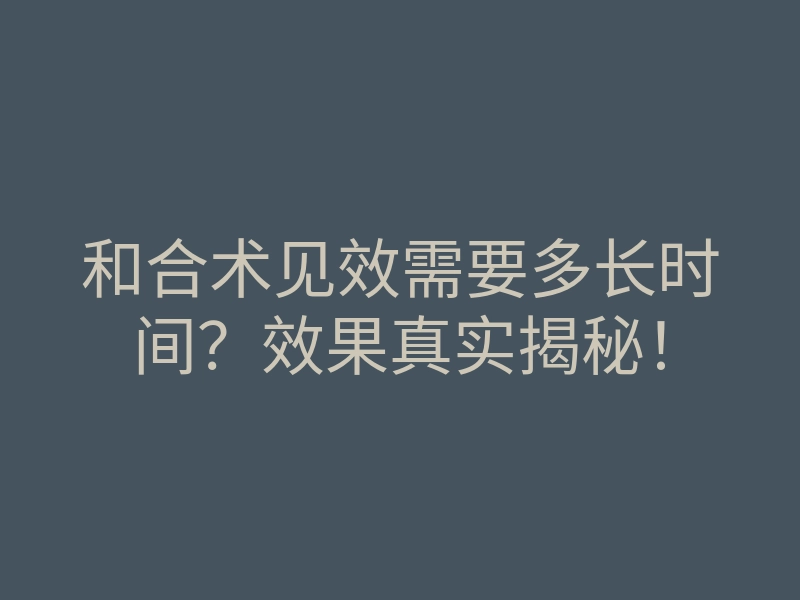 和合术见效需要多长时间?效果真实揭秘!
