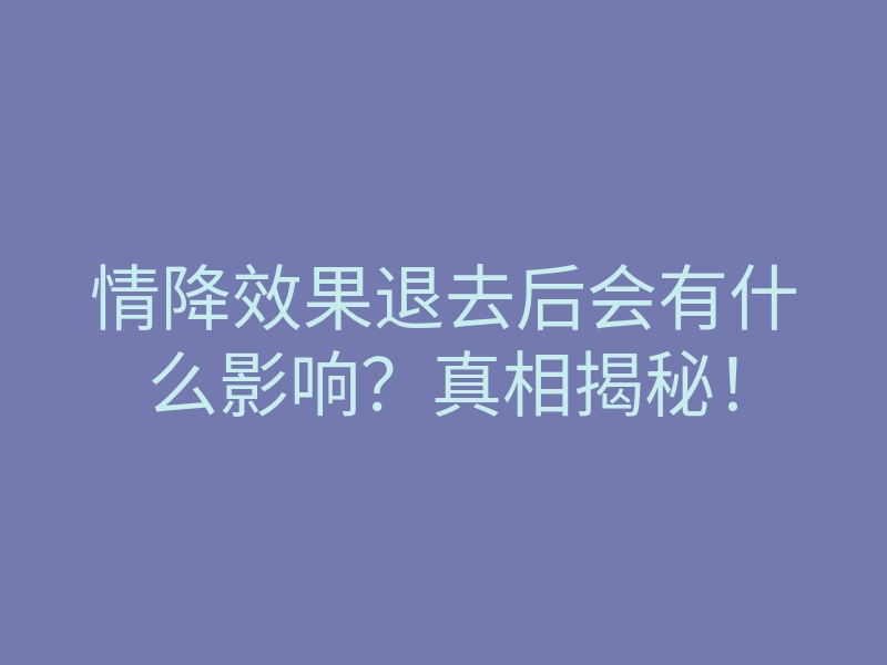 情降效果退去后会有什么影响?真相揭秘!