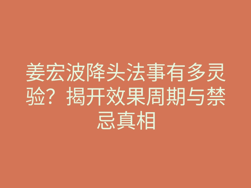 姜宏波降头法事有多灵验?揭开效果周期与禁忌真相