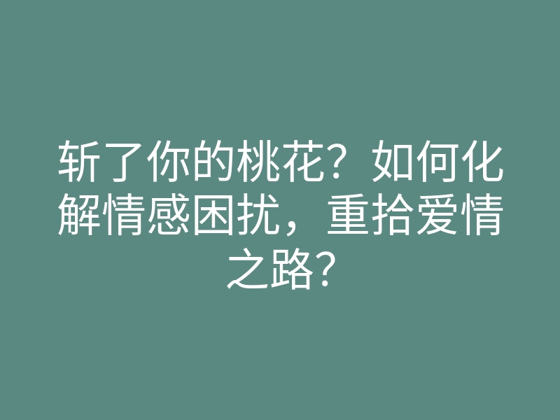 斩了你的桃花?如何化解情感困扰,重拾爱情之路?