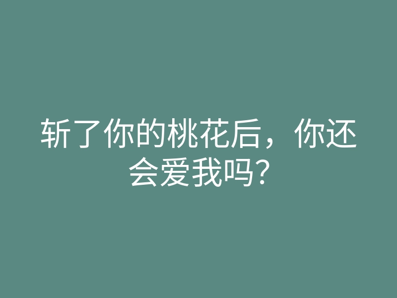 斩了你的桃花后,你还会爱我吗?