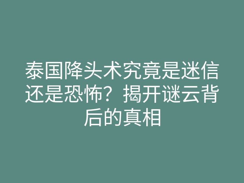 泰国降头术究竟是迷信还是恐怖?揭开谜云背后的真相