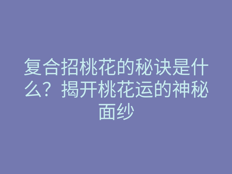 复合招桃花的秘诀是什么?揭开桃花运的神秘面纱